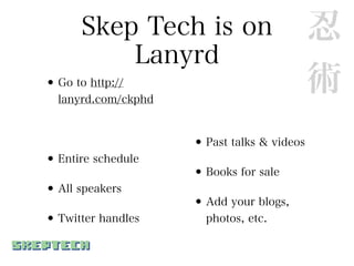 Skep Tech is on                        忍
          Lanyrd
• Go to http://
  lanyrd.com/ckphd
                                             術
                     • Past talks & videos
• Entire schedule
                     • Books for sale
• All speakers
                     • Add your blogs,
• Twitter handles      photos, etc.
 