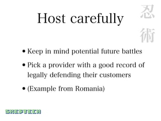 Host carefully                   忍
                                      術
•Keep in mind potential future battles
•Pick a provider with a good record of
  legally defending their customers

•(Example from Romania)
 
