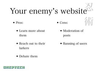 忍
Your enemy s website
•Pros:     •       術    Cons:

 • Learn more about     • Moderation of
   them                   posts

 • Reach out to their   • Banning of users
   lurkers

 • Debate them
 