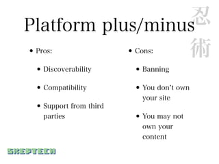 忍
Platform plus/minus
•Pros:      •     術     Cons:

 • Discoverability      • Banning
 • Compatibility        • You don t own
                          your site
 • Support from third
   parties              • You may not
                          own your
                          content
 