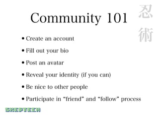 Community 101 忍
•               術
  Create an account

•Fill out your bio
•Post an avatar
•Reveal your identity (if you can)
•Be nice to other people
•Participate in friend and follow    process
 