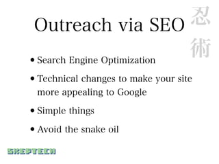 Outreach via SEO           忍
•Search Engine Optimization
                            術
•Technical changes to make your site
  more appealing to Google

•Simple things
•Avoid the snake oil
 