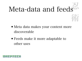 忍
Meta-data and feeds
                  術
•Meta data makes your content more
  discoverable

•Feeds make it more adaptable to
  other uses
 