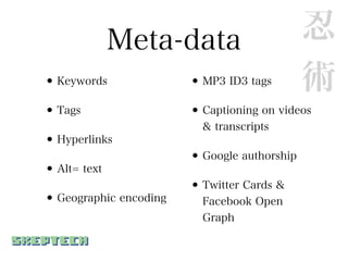 Meta-data                       忍
• Keywords              • MP3 ID3 tags        術
• Tags                  • Captioning on videos
                          & transcripts
• Hyperlinks
                        • Google authorship
• Alt= text
                        • Twitter Cards &
• Geographic encoding     Facebook Open
                          Graph
 