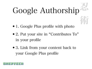 Google Authorship                 忍
                                  術
•1. Google Plus proﬁle with photo

•2. Put your site in   Contributes To
  in your proﬁle

•3. Link from your content back to
  your Google Plus proﬁle
 