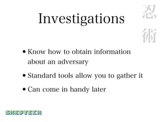 Investigations                  忍
                                     術
•Know how to obtain information
  about an adversary

•Standard tools allow you to gather it
•Can come in handy later
 