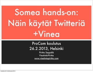 Somea hands-on:
              Näin käytät Twitteriä
                    +Vinea
                                 ProCom koulutus
                                26.2.2013, Helsinki
                                     Piritta Seppälä
                                     Viestintä-Piritta
                                  www.viestintapiritta.com




torstaina 28. helmikuuta 2013
 