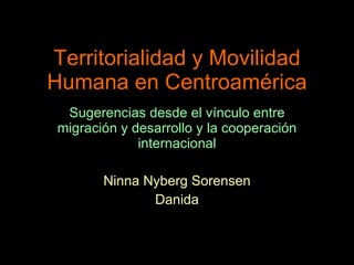 Territorialidad y Movilidad Humana en Centroamérica Sugerencias desde el vínculo entre migración y desarrollo y la cooperación internacional Ninna Nyberg Sorensen Danida 