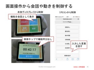 26
画面操作から会話や動きを制御する
機能を会話として表示
画面タップで機能呼び出し
入力した言葉
を話す
本体ディスプレイから制御 リモコンから制御
© 2015 ninninpepper.com DEMO：日常会話
 
