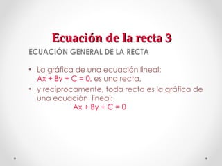 Ecuación de la recta 3 <ul><li>ECUACIÓN GENERAL DE LA RECTA </li></ul><ul><li>La gráfica de una ecuación lineal: Ax + By +...
