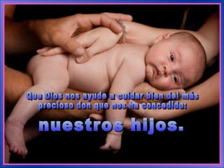 Que Dios nos ayude a cuidar bien del más  precioso don que nos ha concedido:  nuestros hijos. 