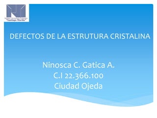 Ninosca C. Gatica A.
C.I 22.366.100
Ciudad Ojeda
DEFECTOS DE LA ESTRUTURA CRISTALINA
 