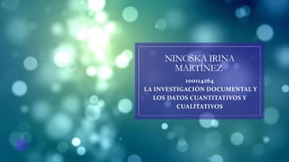 NINOSKA IRINA
MARTÍNEZ
100114264
LA INVESTIGACIÓN DOCUMENTAL Y
LOS DATOS CUANTITATIVOS Y
CUALITATIVOS
 