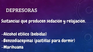 DEPRESORAS
Sustancias que producen sedación y relajación.
-Alcohol etílico (bebidas)
-Benzodiacepinas (pastillas para dormir)
-Marihuana
 
