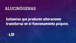 ALUCINÓGENAS
Sustancias que producen alteraciones
transitorias en el funcionamiento psíquico.
• LSD
 