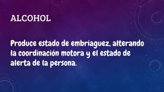 ALCOHOL
Produce estado de embriaguez, alterando
la coordinación motora y el estado de
alerta de la persona.
 
