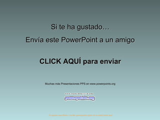 Si te ha gustado…Si te ha gustado…
Envía este PowerPoint a un amigoEnvía este PowerPoint a un amigo
CLICK AQUÍ para enviarCLICK AQUÍ para enviar
Muchas más Presentaciones PPS en www.powerpoints.orgMuchas más Presentaciones PPS en www.powerpoints.org
Si quieres suscribirte y recibir powerpoints gratis en tu email pulsa aquí