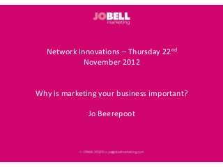 Network Innovations – Thursday 22nd
            November 2012


Why is marketing your business important?

              Jo Beerepoot
 