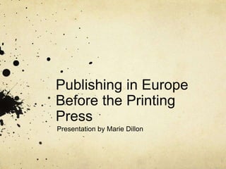 Publishing in Europe
Before the Printing
Press
Presentation by Marie Dillon
 