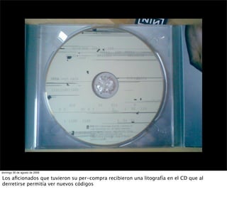 domingo 30 de agosto de 2009

Los aﬁcionados que tuvieron su per-compra recibieron una litografía en el CD que al
derretir...