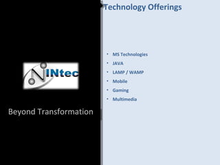 Technology Offerings




                        • MS Technologies
                        • JAVA
                        • LAMP / WAMP
                        • Mobile
                        • Gaming
                        • Multimedia

Beyond Transformation
 