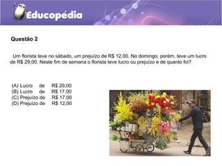 Questão 2


 Um florista teve no sábado, um prejuízo de R$ 12,00. No domingo, porém, teve um lucro
de R$ 29,00. Neste fim de semana o florista teve lucro ou prejuízo e de quanto foi?



(A) Lucro de      R$ 29,00
(B) Lucro de      R$ 17,00
(C) Prejuízo de   R$ 17,00
(D) Prejuízo de   R$ 12,00
 