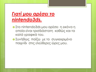 Γιατί μου αρέσει το
nintendo3ds.
 ΢το nintendo3ds μου αρέσει η εικόνα η
  οποία είναι τρισδιάστατη καθώς και τα
  καλά γραφικά του.
 ΢υνήθως παίζω με το συγκεκριμένο
  παιχνίδι στις ελεύθερες ώρες μου.
 