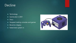 Decline
 Technology
 Gamecube in 2001
 Discs
 Stopped making consoles and games
 Became a legacy
 Rated best system in
 