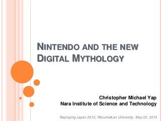 NINTENDO AND THE NEW
DIGITAL MYTHOLOGY
Christopher Michael Yap
Nara Institute of Science and Technology
Replaying Japan 2015, Ritsumeikan University, May 22, 2015
 
