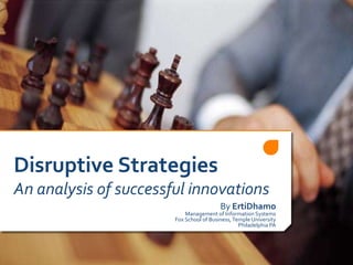 Disruptive StrategiesAn analysis of successful innovations  By ErtiDhamo Management of Information Systems Fox School of Business, Temple University Philadelphia PA 