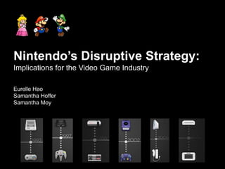 Nintendo’s Disruptive Strategy:
Implications for the Video Game Industry
Eurelle Hao
Samantha Hoffer
Samantha Moy
 