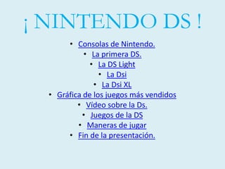 ¡ NINTENDO DS !
• Consolas de Nintendo.
• La primera DS.
• La DS Light
• La Dsi
• La Dsi XL
• Gráfica de los juegos más vendidos
• Vídeo sobre la Ds.
• Juegos de la DS
• Maneras de jugar
• Fin de la presentación.
 