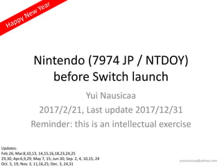 Nintendo (7974 JP / NTDOY)
before Switch launch
Yui Nausicaa
2017/2/21, Last update 2017/12/31
Reminder: this is an intellectual exercise
yuinausicaa@yahoo.com
Updates:
Feb.26; Mar.8,10,13, 14,15,16,18,23,24,25
29,30; Apr.6,9,29; May 7, 15; Jun.30; Sep. 2, 4, 10,15, 24
Oct. 5, 19; Nov. 3, 11,16,25; Dec. 3, 24,31
 