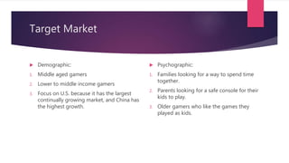Target Market
 Demographic:
1. Middle aged gamers
2. Lower to middle income gamers
3. Focus on U.S. because it has the la...