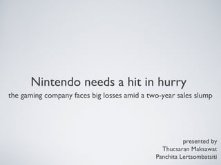 Nintendo needs a hit in hurry
the gaming company faces big losses amid a two-year sales slump

presented by
Thucsaran Maksawat
Panchita Lertsombatsiti

 