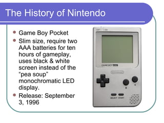 The History of Nintendo
 Game Boy Pocket
 Slim size, require two
AAA batteries for ten
hours of gameplay,
uses black & w...