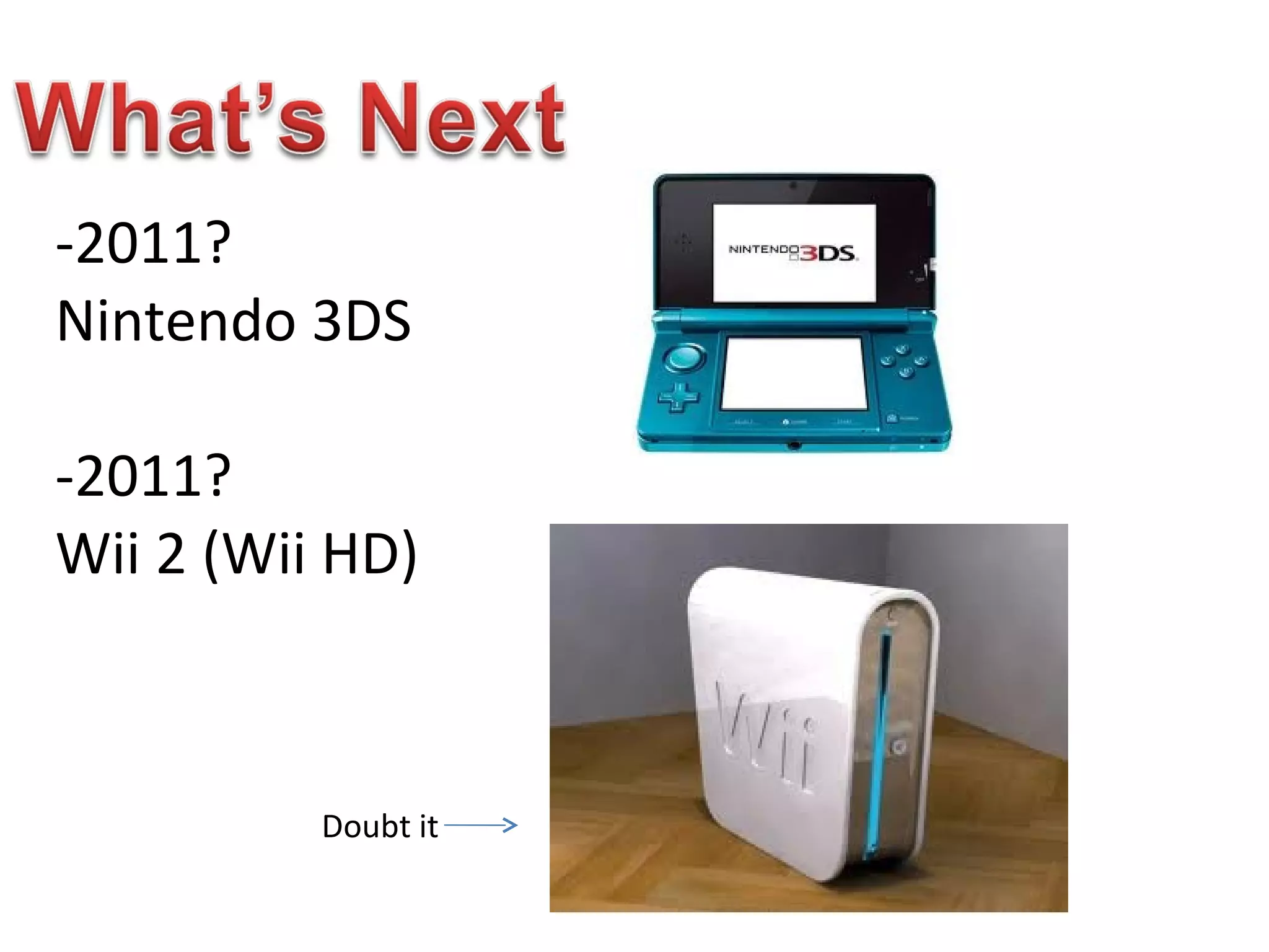 -2011? Nintendo 3DS -2011? Wii 2 (Wii HD) Doubt it 