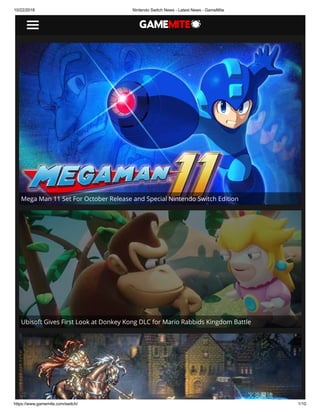 10/22/2018 Nintendo Switch News - Latest News - GameMite
https://www.gamemite.com/switch/ 1/10
Ubisoft Gives First Look at Donkey Kong DLC for Mario Rabbids Kingdom Battle
Mega Man 11 Set For October Release and Special Nintendo Switch Edition
 
