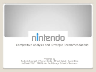 NINTENDO Competitive Analysis and Strategic Recommendations Prepared by Sudhish Subhash | Theron Korda | Mridul Katial | Sumit Deo M-290A EDGE : FTMBA10 - PaulMerage School of Business 