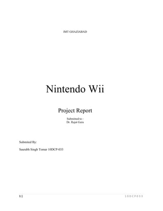 IMT GHAZIABAD




                 Nintendo Wii
                         Project Report
                                 Submitted to :
                                 Dr. Rajat Gera




Submited By:

Saurabh Singh Tomar 10DCP-033




1|                                                10DCP033
 