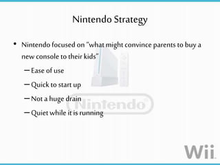 NintendoStrategy
• Nintendofocused on “whatmightconvince parents to buya
new console to theirkids”
–Ease of use
–Quickto start up
–Not a hugedrain
–Quietwhile it is running
 