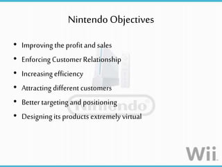 NintendoObjectives
• Improving the profit and sales
• Enforcing CustomerRelationship
• Increasing efficiency
• Attracting different customers
• Better targetingand positioning
• Designingits products extremelyvirtual
 