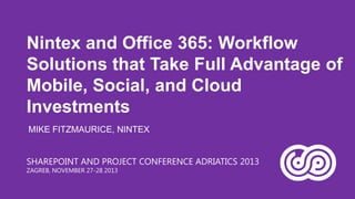 Nintex and Office 365: Workflow
Solutions that Take Full Advantage of
Mobile, Social, and Cloud
Investments
MIKE FITZMAURICE, NINTEX
SHAREPOINT AND PROJECT CONFERENCE ADRIATICS 2013
ZAGREB, NOVEMBER 27-28 2013

 