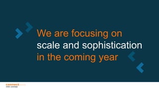 We are focusing on
scale and sophistication
in the coming year
 