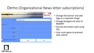 Demo (Organizational News letter subscriptions)
• Change the banner and add
logo as a separate image
• Change background color to
#6699FF
• Format the button style using
CSS
• User must agree to proceed
with submit
 