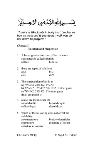 Chapter 7
Solution and Suspension
(Solving the problems is the solution of
problems than increasing the problems by
worrying on the problems…!)
 Definitions
Chemistry MCQs Dr. Sajid Ali Talpur
 