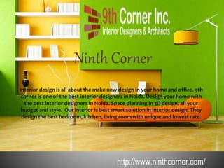 Interior design is all about the make new design in your home and office. 9th
corner is one of the best interior designers in Noida. Design your home with
the best interior designers in Noida. Space planning in 3D design, all your
budget and style. Our interior is best smart solution in interior design. They
design the best bedroom, kitchen, living room with unique and lowest rate.
http://www.ninthcorner.com/
 