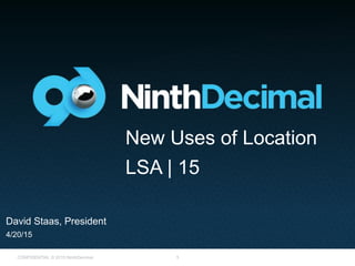 1CONFIDENTIAL © 2015 NinthDecimal
David Staas, President
4/20/15
New Uses of Location
LSA | 15
 