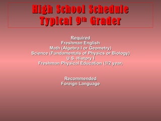 High School Schedule  Typical 9 th  Grader  Required Freshman English Math (Algebra I or Geometry) Science (Fundamentals of Physics or Biology) U.S. History I Freshman Physical Education (1/2 year ) Recommended Foreign Language   