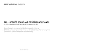 NINTH SPACE | PROJECTS | 2016
FULL-SERVICE BRAND AND DESIGN CONSULTANCY
DEVELOPING BRANDS FROM CONCEPT TO MARKET PLACE
Based in Dubai with clients across the Middle East, Asia and North America
Collaborative process and personalized service - our clients deal directly with senior management
Comprehensive experience in real estate, retail and hospitality
ABOUT NINTH SPACE | OVERVIEW
 